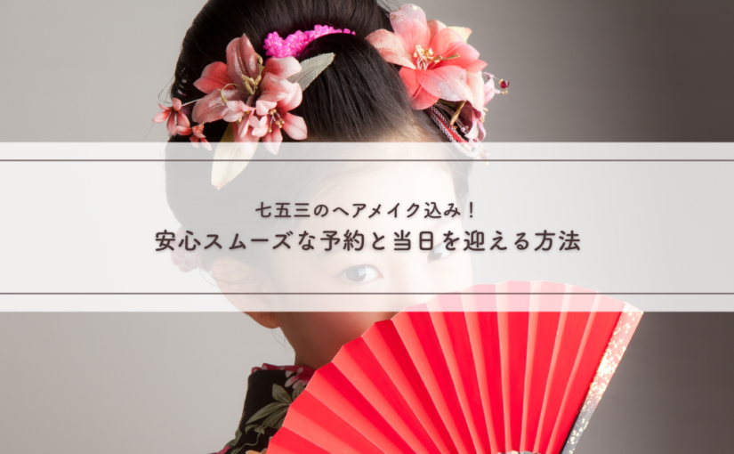 七五三のヘアメイク込み！安心スムーズな予約と当日を迎える方法