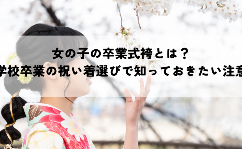 女の子の卒業式袴とは？小学校卒業の祝い着選びで知っておきたい注意点